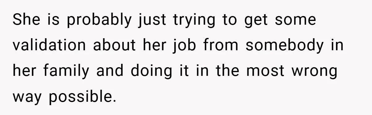 She is probably just trying to get some validation about her job from somebody in her family and doing it in the most wrong way possible.