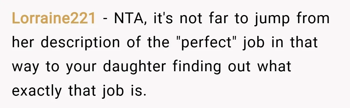 Lorraine221 − NTA, it's not far to jump from her description of the "perfect" job in that way to your daughter finding out what exactly that job is.