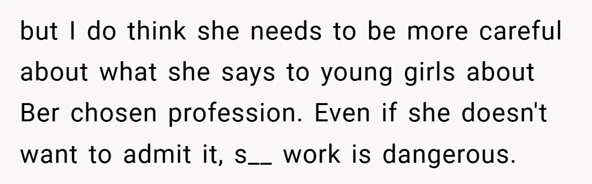 but I do think she needs to be more careful about what she says to young girls about Ber chosen profession. Even if she doesn't want to admit it, s__...