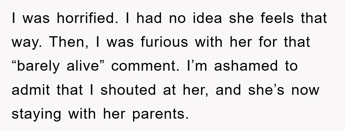 I was horrified. I had no idea she feels that way. Then, I was furious with her for that “barely alive” comment. I’m ashamed to admit that I shouted at...