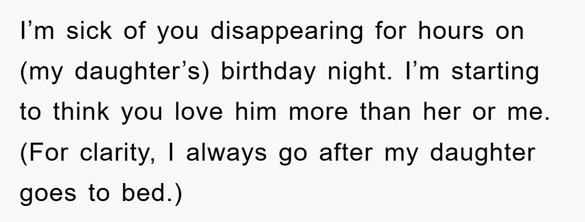 I’m sick of you disappearing for hours on (my daughter’s) birthday night. I’m starting to think you love him more than her or me. (For clarity, I always go after...