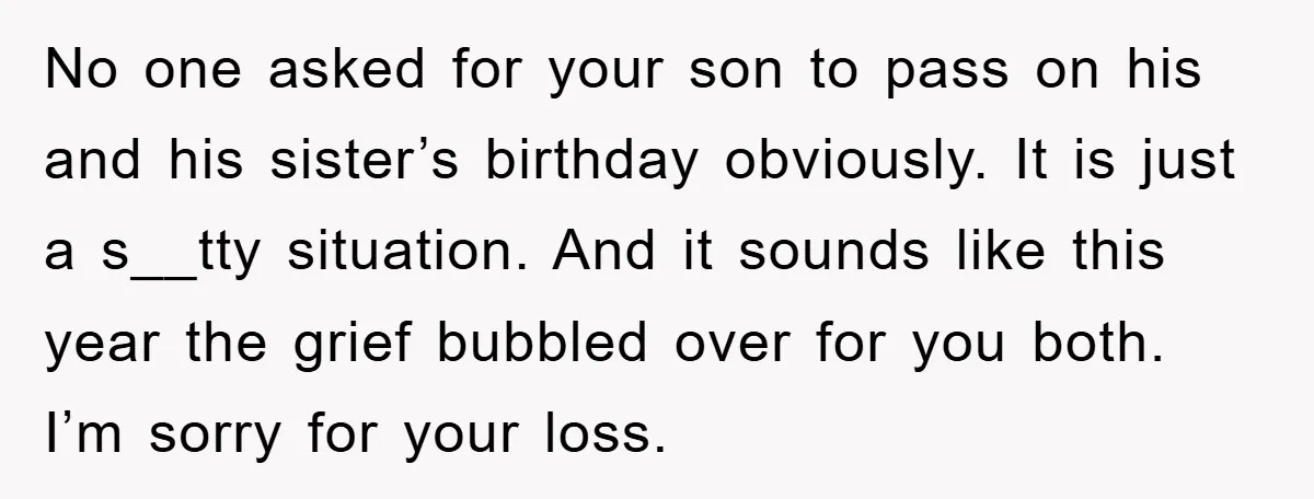 No one asked for your son to pass on his and his sister’s birthday obviously. It is just a s__tty situation. And it sounds like this year the grief bubbled...