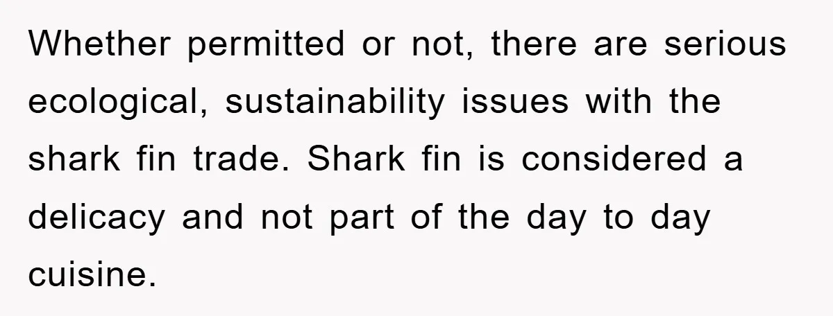 Whether permitted or not, there are serious ecological, sustainability issues with the shark fin trade. Shark fin is considered a delicacy and not part of the day to day cuisine.