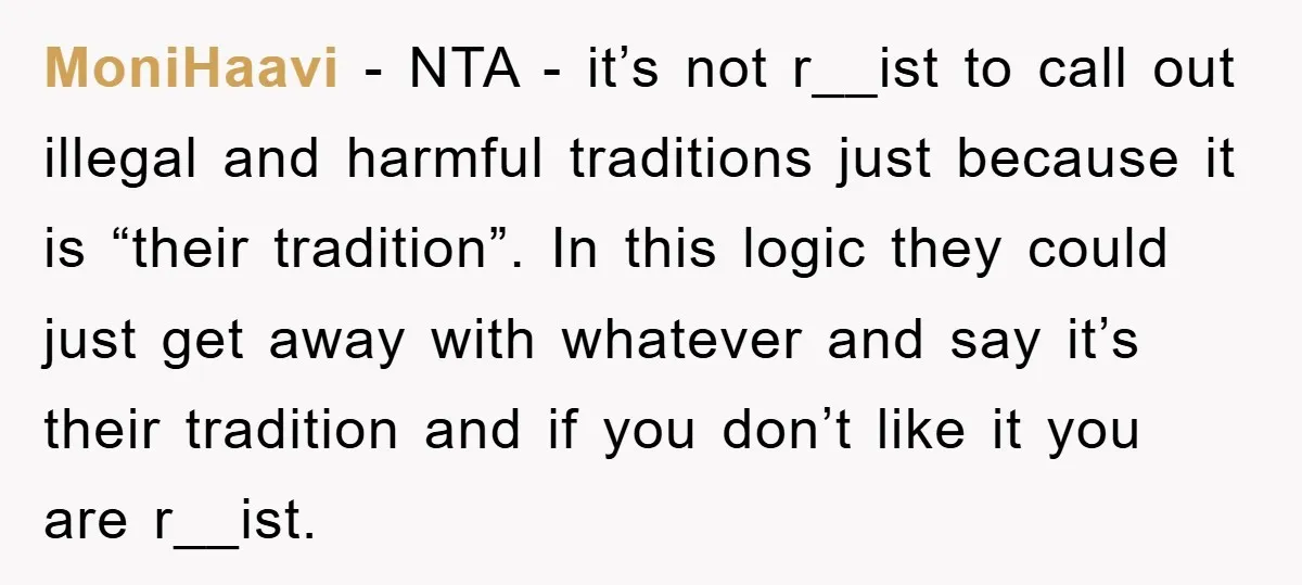 MoniHaavi − NTA - it’s not r__ist to call out illegal and harmful traditions just because it is “their tradition”. In this logic they could just get away with whatever...
