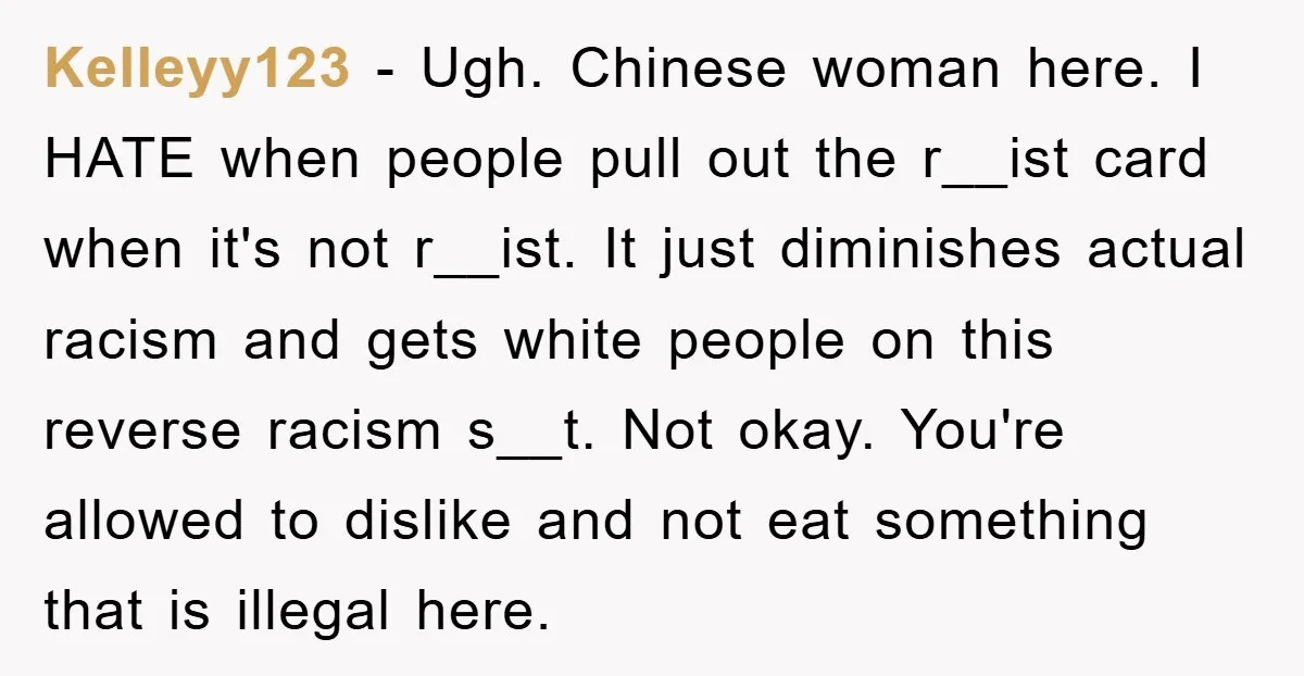 Kelleyy123 − Ugh. Chinese woman here. I HATE when people pull out the r__ist card when it's not r__ist. It just diminishes actual racism and gets white people on this...