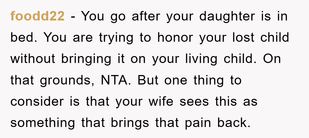 foodd22 − You go after your daughter is in bed. You are trying to honor your lost child without bringing it on your living child. On that grounds, NTA. But...