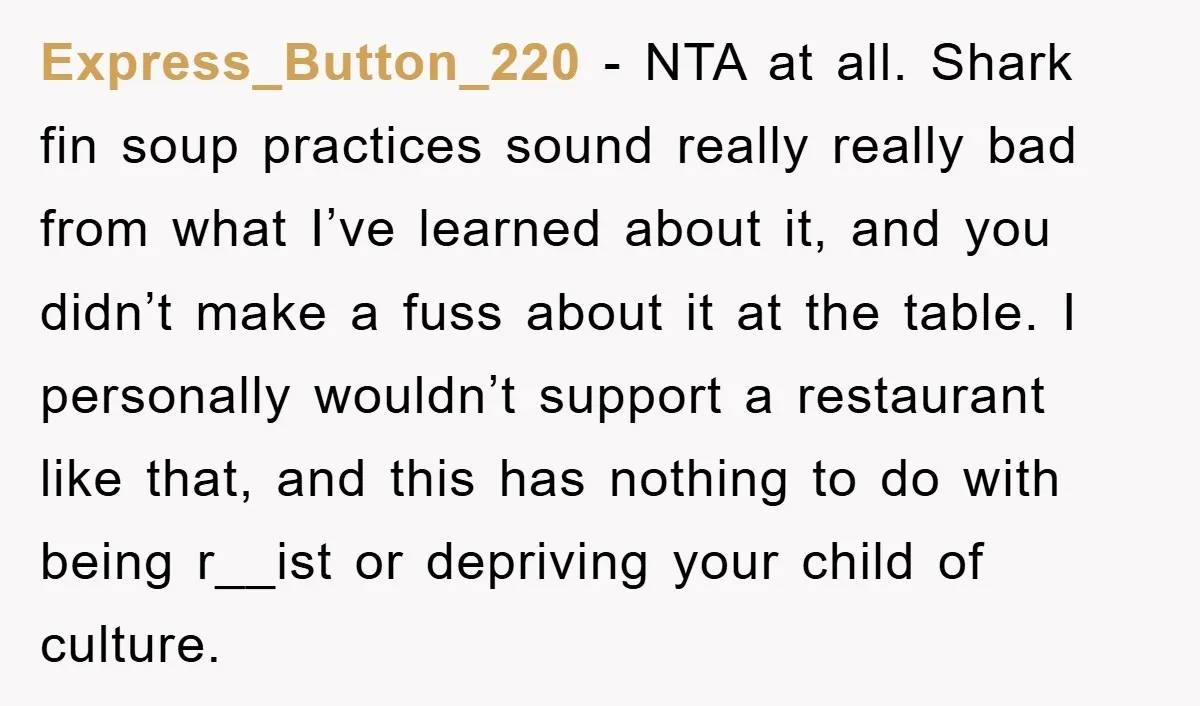 Express_Button_220 − NTA at all. Shark fin soup practices sound really really bad from what I’ve learned about it, and you didn’t make a fuss about it at the table....