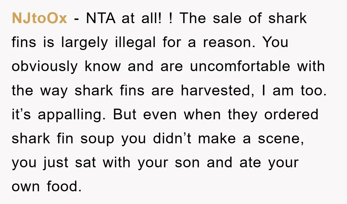NJtoOx − NTA at all! ! The sale of shark fins is largely illegal for a reason. You obviously know and are uncomfortable with the way shark fins are harvested,...