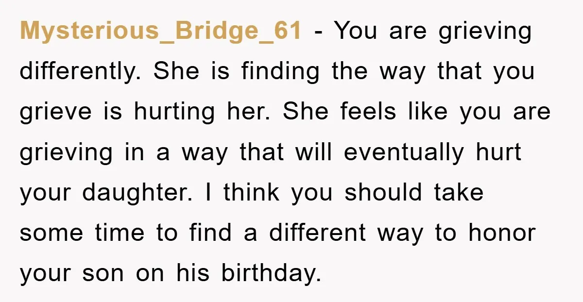 Mysterious_Bridge_61 − You are grieving differently. She is finding the way that you grieve is hurting her. She feels like you are grieving in a way that will eventually hurt...