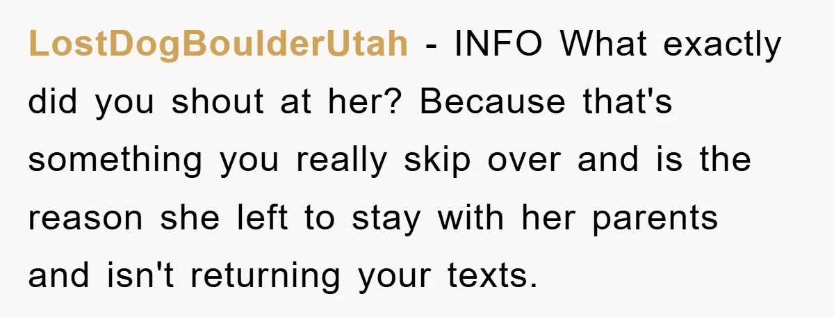 LostDogBoulderUtah − INFO What exactly did you shout at her? Because that's something you really skip over and is the reason she left to stay with her parents and isn't...