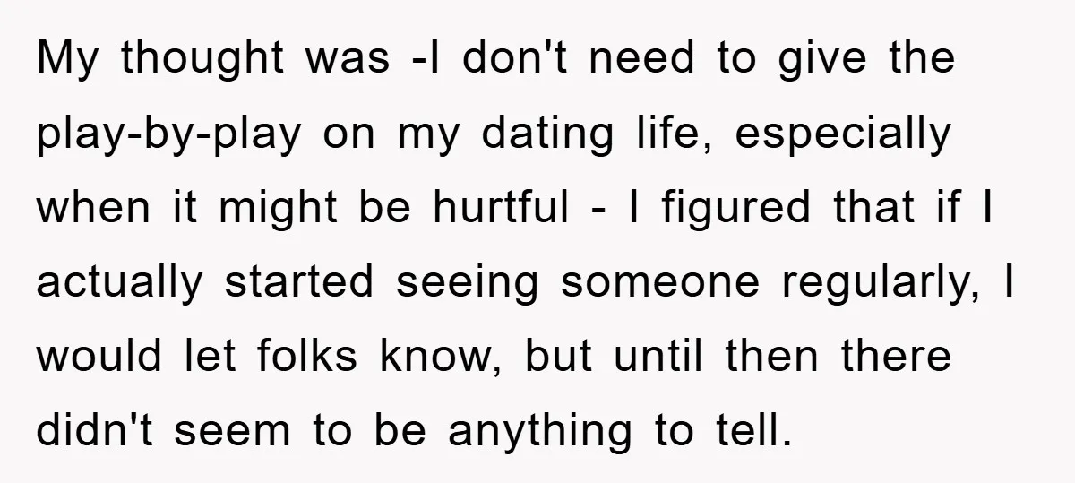 My thought was -I don't need to give the play-by-play on my dating life, especially when it might be hurtful - I figured that if I actually started seeing someone...