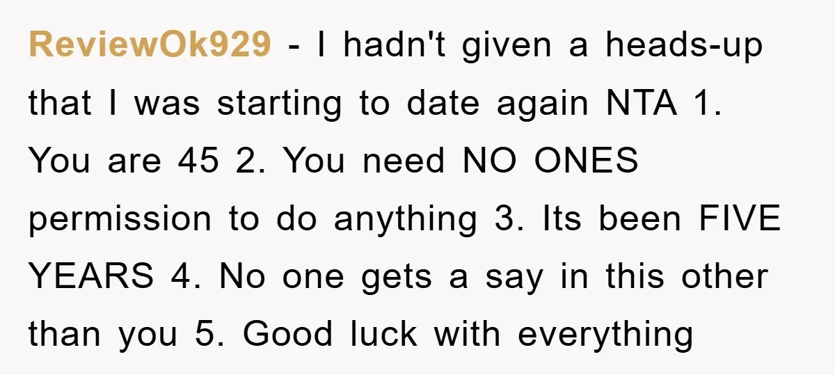 ReviewOk929 − I hadn't given a heads-up that I was starting to date again NTA 1. You are 45 2. You need NO ONES permission to do anything 3. Its...