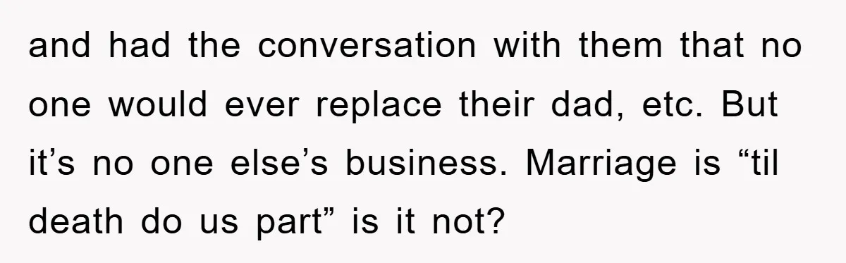 and had the conversation with them that no one would ever replace their dad, etc. But it’s no one else’s business. Marriage is “til death do us part” is it...