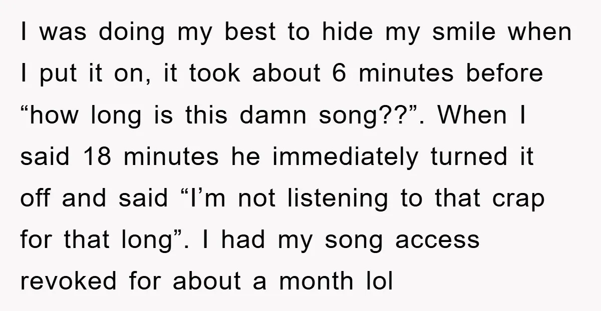 I was doing my best to hide my smile when I put it on, it took about 6 minutes before “how long is this damn song??”. When I said 18...