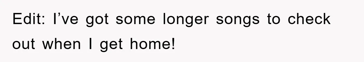 Edit: I’ve got some longer songs to check out when I get home!