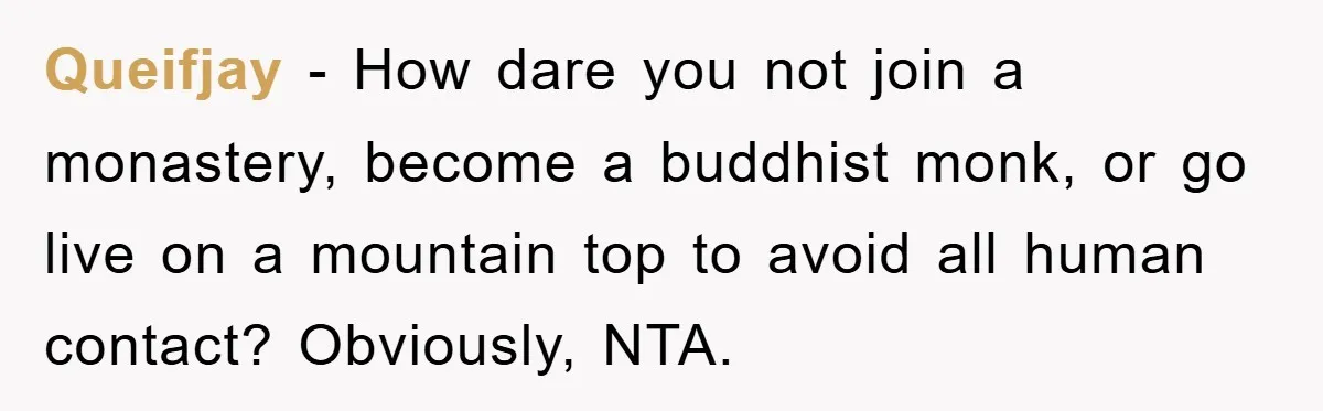 Queifjay − How dare you not join a monastery, become a buddhist monk, or go live on a mountain top to avoid all human contact? Obviously, NTA.