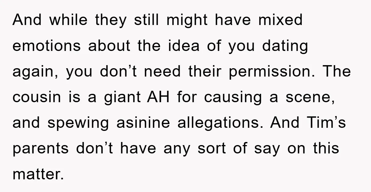 And while they still might have mixed emotions about the idea of you dating again, you don’t need their permission. The cousin is a giant AH for causing a scene,...