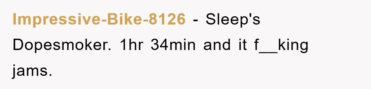 Impressive-Bike-8126 − Sleep's Dopesmoker. 1hr 34min and it f__king jams.