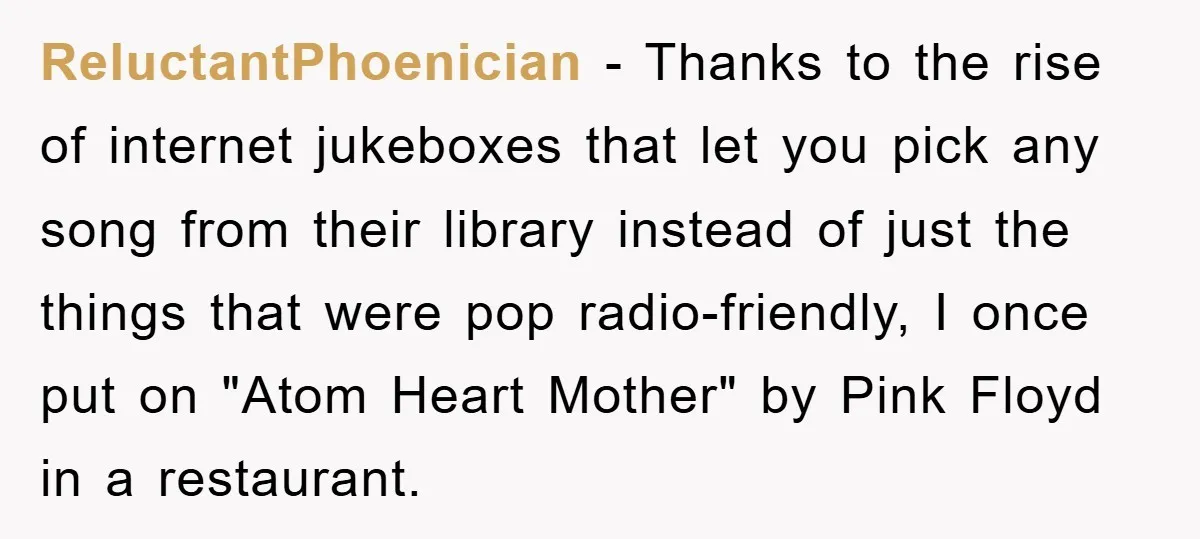 ReluctantPhoenician − Thanks to the rise of internet jukeboxes that let you pick any song from their library instead of just the things that were pop radio-friendly, I once put...