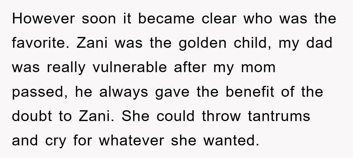 However soon it became clear who was the favorite. Zani was the golden child, my dad was really vulnerable after my mom passed, he always gave the benefit of the...