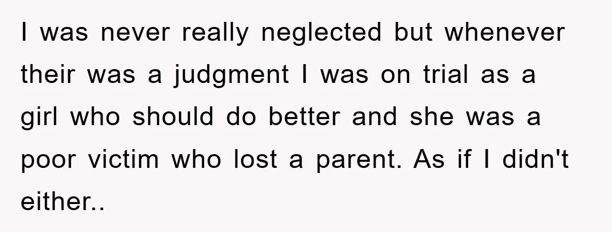 I was never really neglected but whenever their was a judgment I was on trial as a girl who should do better and she was a poor victim who lost...