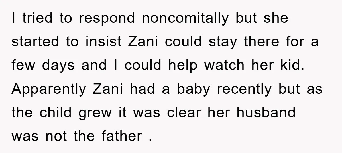 I tried to respond noncomitally but she started to insist Zani could stay there for a few days and I could help watch her kid. Apparently Zani had a baby...