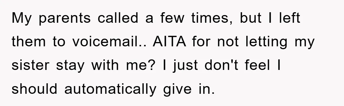 My parents called a few times, but I left them to voicemail.. AITA for not letting my sister stay with me? I just don't feel I should automatically give in....