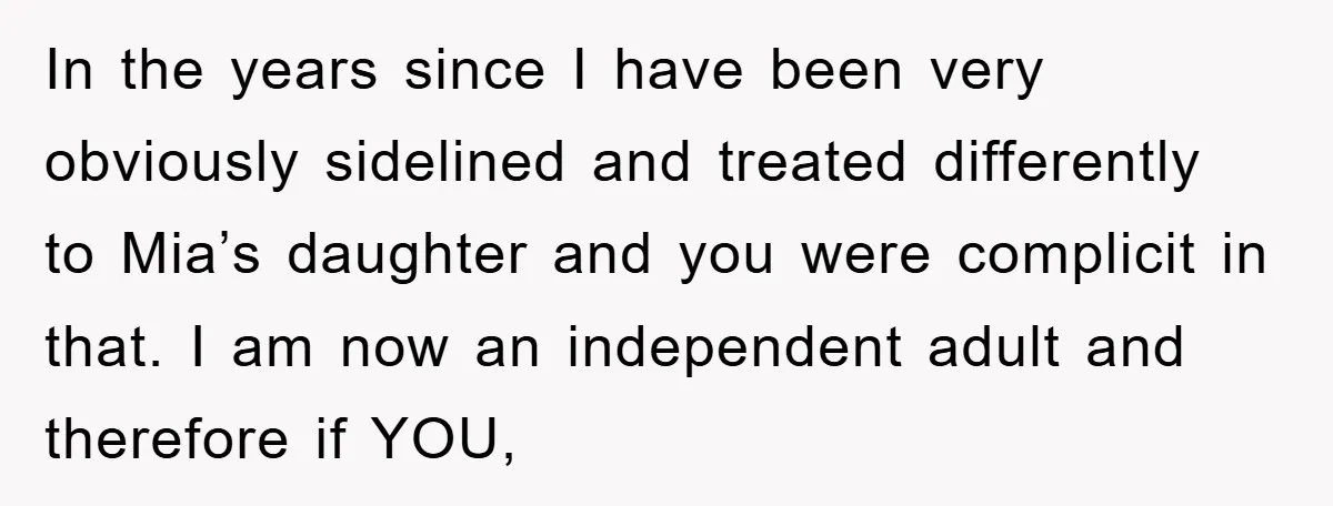 In the years since I have been very obviously sidelined and treated differently to Mia’s daughter and you were complicit in that. I am now an independent adult and therefore...
