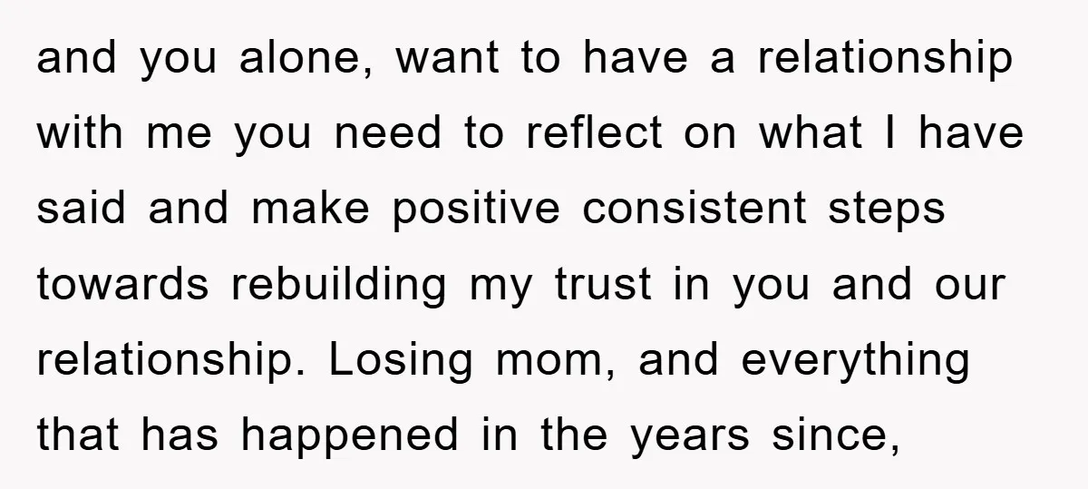 and you alone, want to have a relationship with me you need to reflect on what I have said and make positive consistent steps towards rebuilding my trust in you...