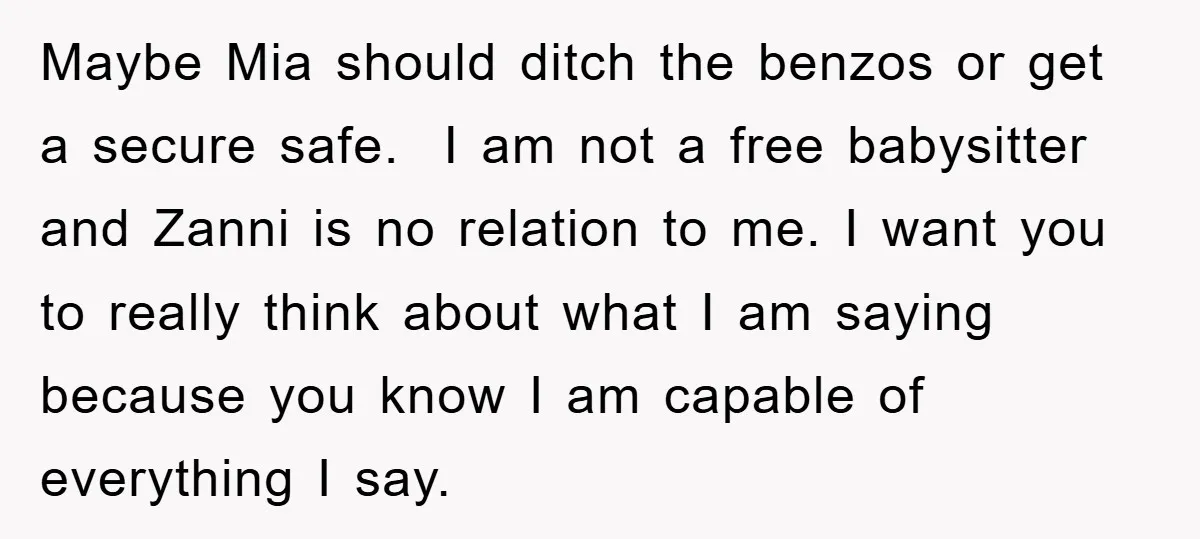 Maybe Mia should ditch the benzos or get a secure safe. I am not a free babysitter and Zanni is no relation to me. I want you to really think...