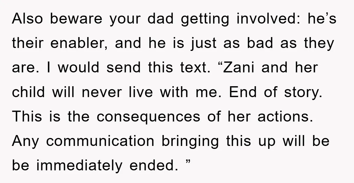 Also beware your dad getting involved: he’s their enabler, and he is just as bad as they are. I would send this text. “Zani and her child will never live...