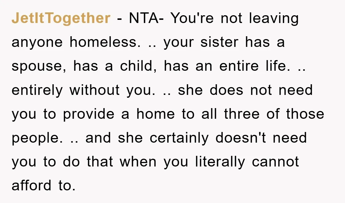 JetItTogether − NTA- You're not leaving anyone homeless. .. your sister has a spouse, has a child, has an entire life. .. entirely without you. .. she does not need...
