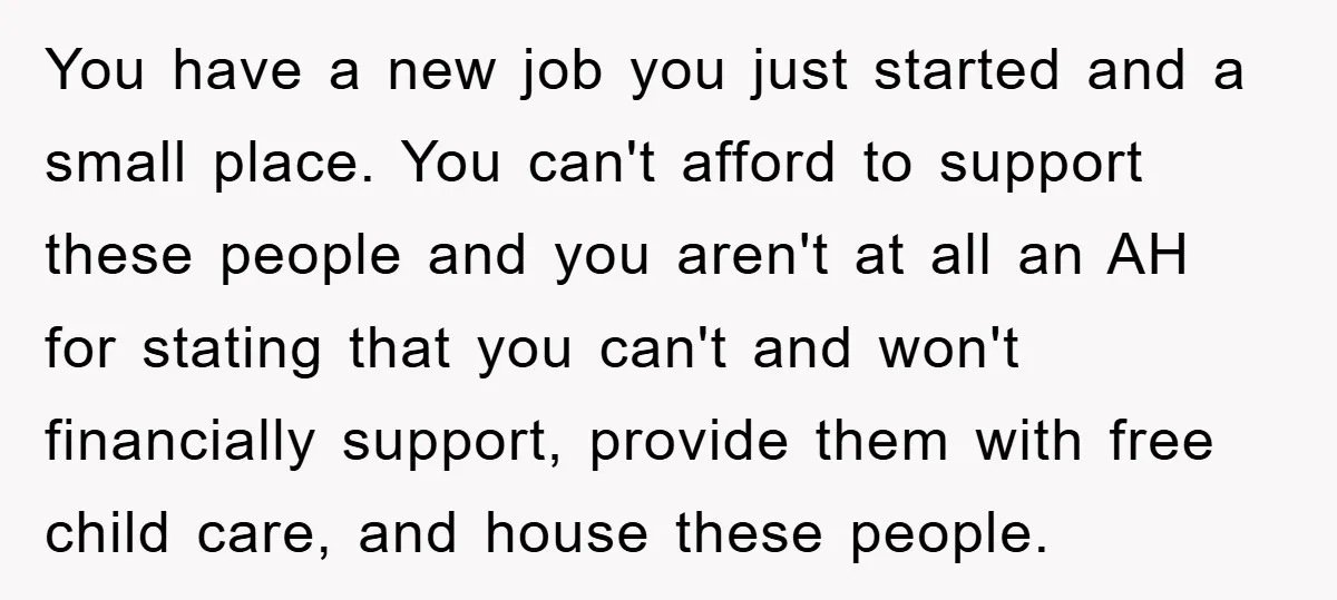 You have a new job you just started and a small place. You can't afford to support these people and you aren't at all an AH for stating that you...