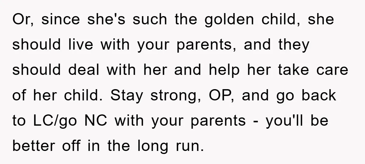 Or, since she's such the golden child, she should live with your parents, and they should deal with her and help her take care of her child. Stay strong, OP,...