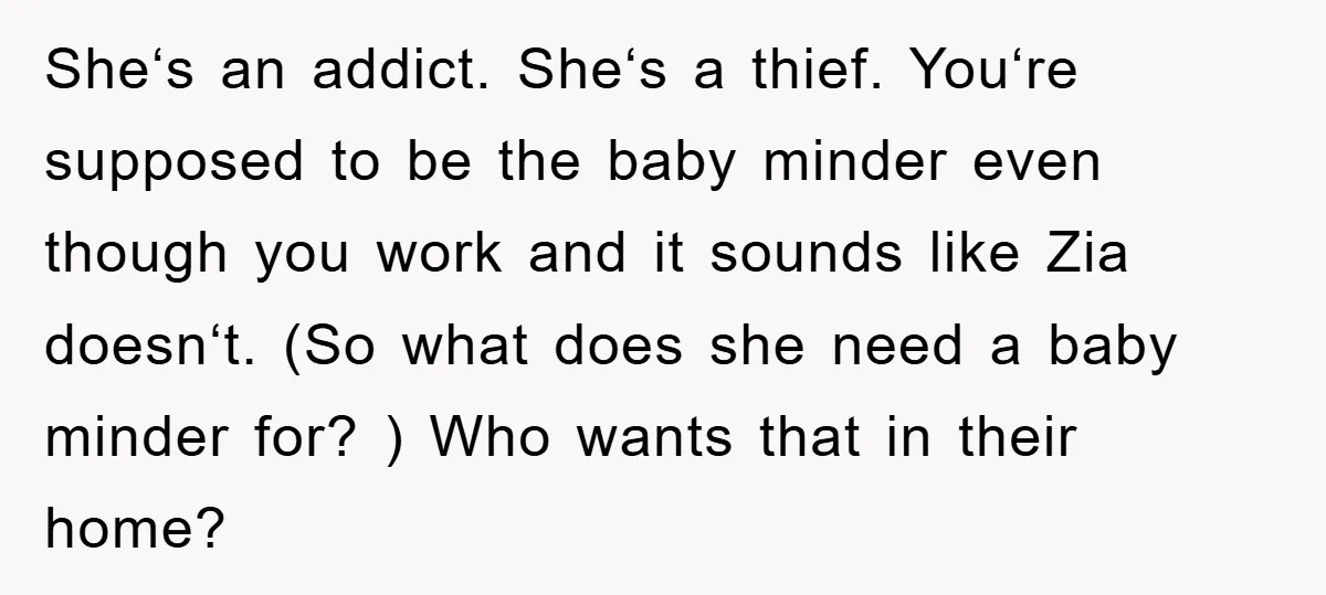 Sheʻs an addict. Sheʻs a thief. Youʻre supposed to be the baby minder even though you work and it sounds like Zia doesnʻt. (So what does she need a baby...