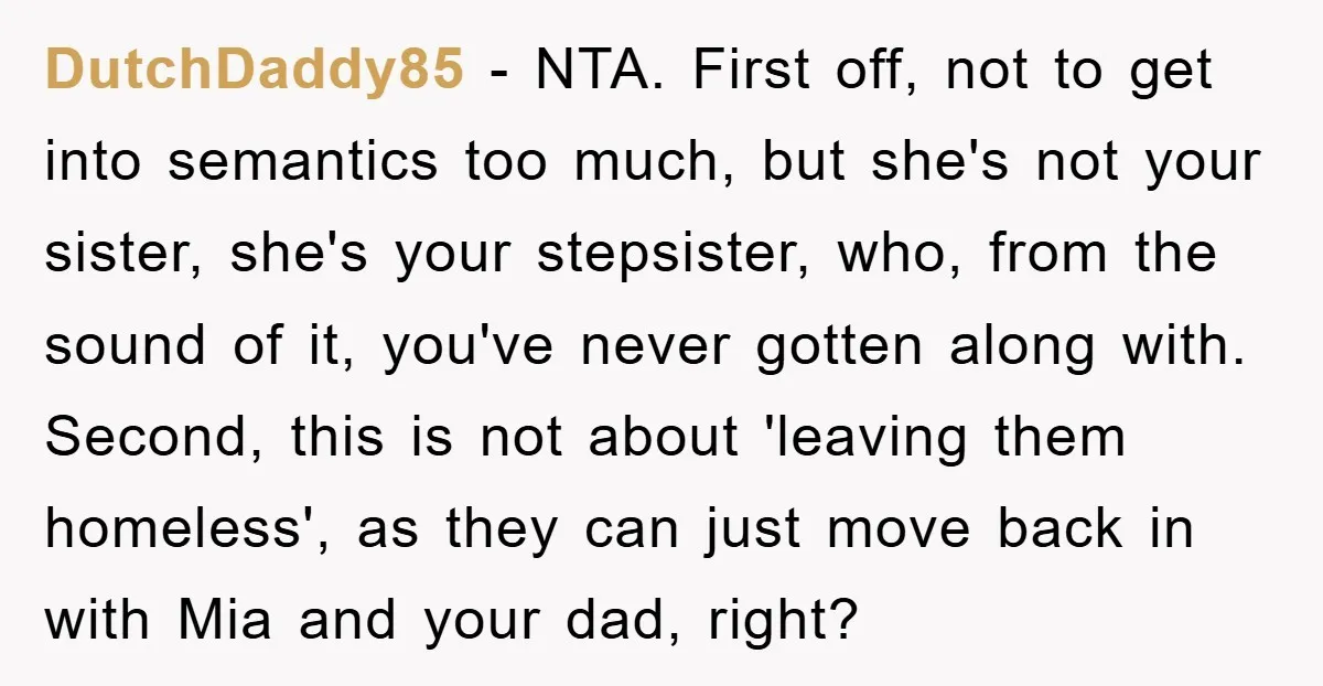 DutchDaddy85 − NTA. First off, not to get into semantics too much, but she's not your sister, she's your stepsister, who, from the sound of it, you've never gotten along...