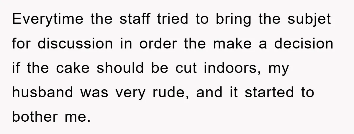 Everytime the staff tried to bring the subjet for discussion in order the make a decision if the cake should be cut indoors, my husband was very rude, and it...
