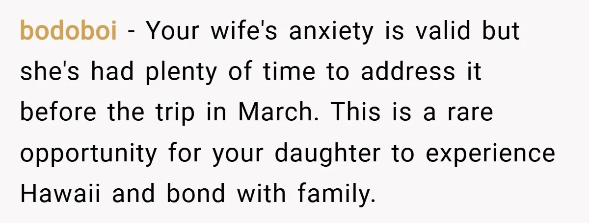 bodoboi − Your wife's anxiety is valid but she's had plenty of time to address it before the trip in March. This is a rare opportunity for your daughter to...