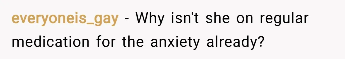 everyoneis_gay − Why isn't she on regular medication for the anxiety already?