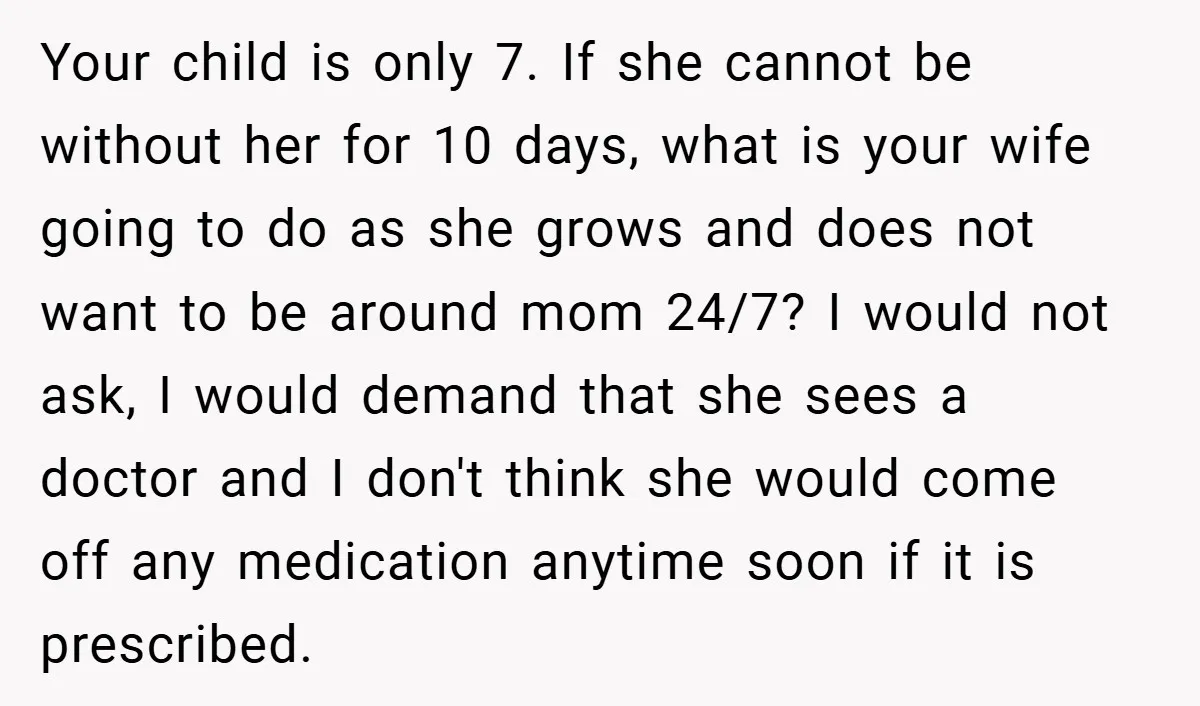 Your child is only 7. If she cannot be without her for 10 days, what is your wife going to do as she grows and does not want to be...