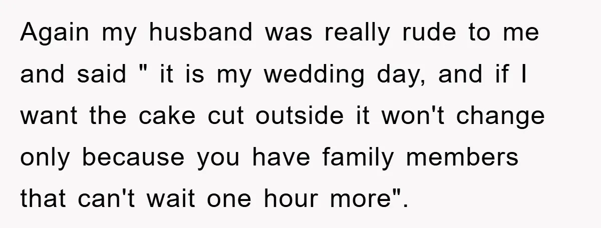 Again my husband was really rude to me and said " it is my wedding day, and if I want the cake cut outside it won't change only because you...