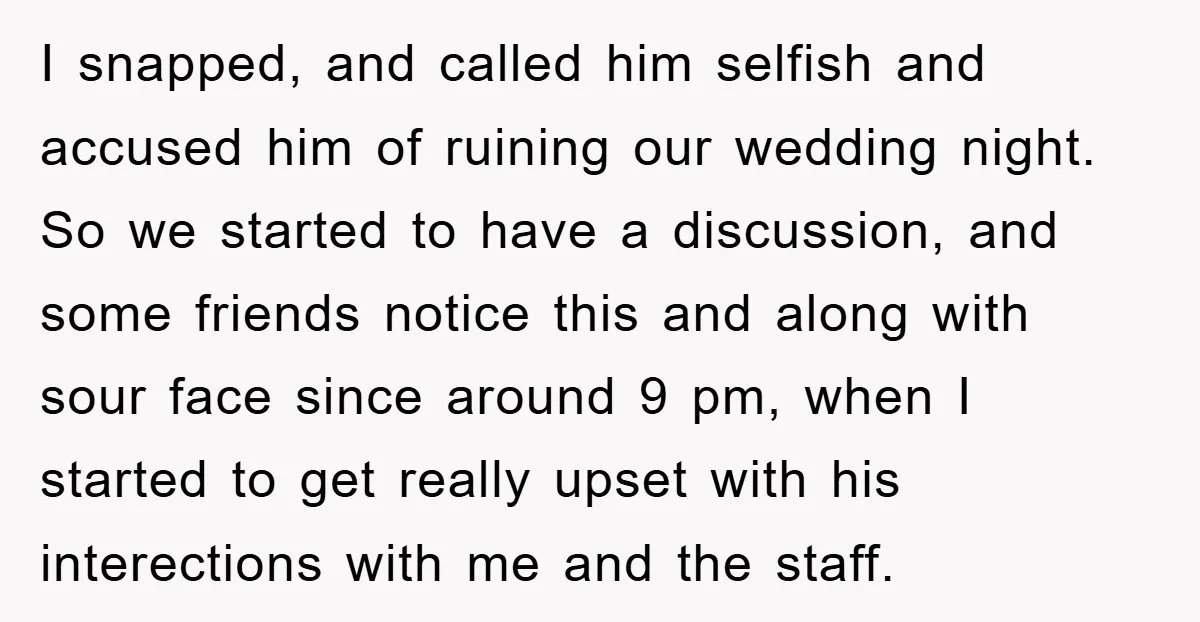 I snapped, and called him selfish and accused him of ruining our wedding night. So we started to have a discussion, and some friends notice this and along with sour...