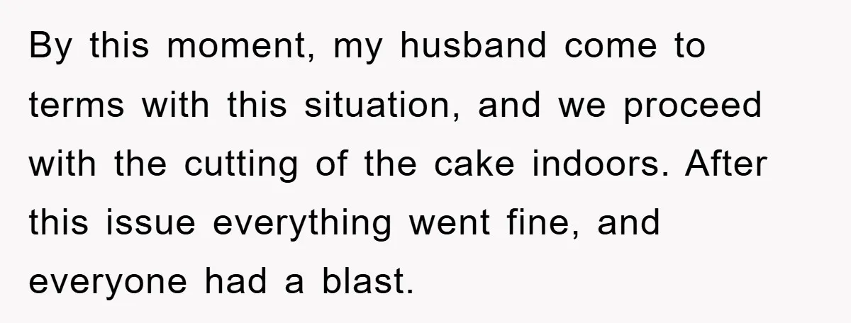 By this moment, my husband come to terms with this situation, and we proceed with the cutting of the cake indoors. After this issue everything went fine, and everyone had...