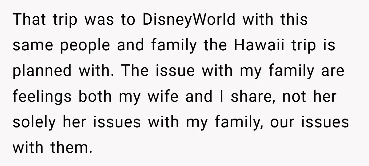 That trip was to DisneyWorld with this same people and family the Hawaii trip is planned with. The issue with my family are feelings both my wife and I share,...