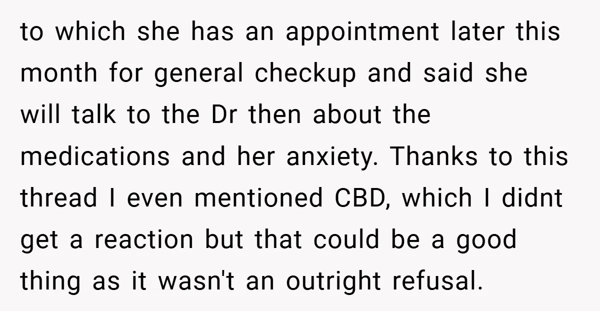 to which she has an appointment later this month for general checkup and said she will talk to the Dr then about the medications and her anxiety. Thanks to this...