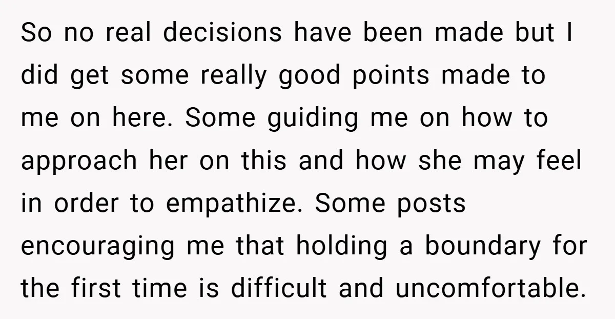 So no real decisions have been made but I did get some really good points made to me on here. Some guiding me on how to approach her on this...