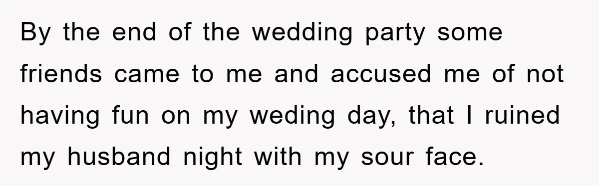 By the end of the wedding party some friends came to me and accused me of not having fun on my weding day, that I ruined my husband night with...