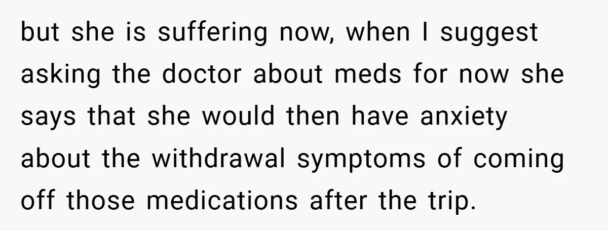 but she is suffering now, when I suggest asking the doctor about meds for now she says that she would then have anxiety about the withdrawal symptoms of coming off...
