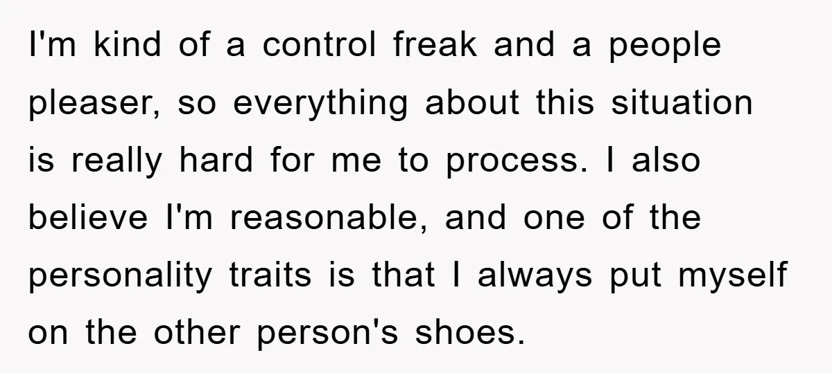 I'm kind of a control freak and a people pleaser, so everything about this situation is really hard for me to process. I also believe I'm reasonable, and one of...