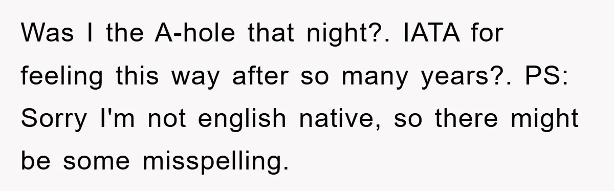 Was I the A-hole that night?. IATA for feeling this way after so many years?. PS: Sorry I'm not english native, so there might be some misspelling.